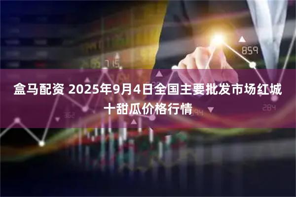 盒马配资 2025年9月4日全国主要批发市场红城十甜瓜价格行情