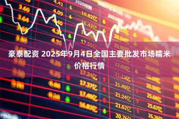 豪泰配资 2025年9月4日全国主要批发市场糯米价格行情