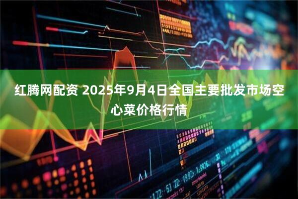 红腾网配资 2025年9月4日全国主要批发市场空心菜价格行情