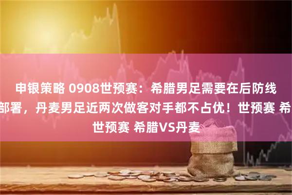 申银策略 0908世预赛：希腊男足需要在后防线做更好的部署，丹麦男足近两次做客对手都不占优！世预赛 希腊VS丹麦