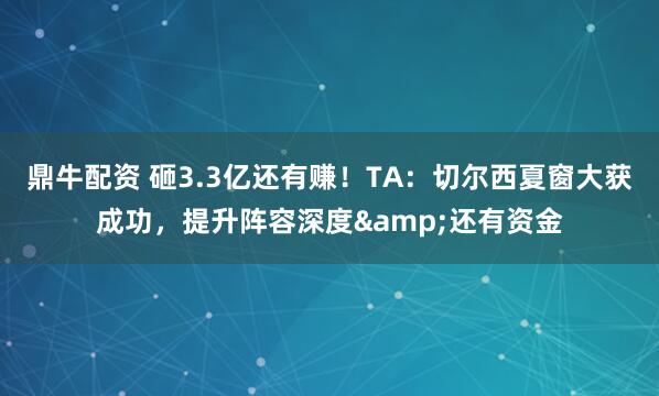 鼎牛配资 砸3.3亿还有赚！TA：切尔西夏窗大获成功，提升阵容深度&还有资金