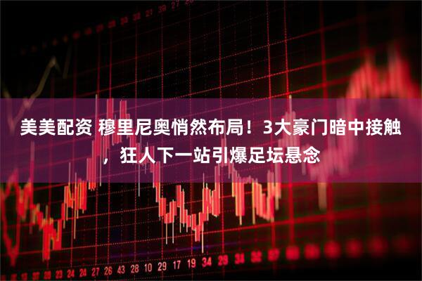 美美配资 穆里尼奥悄然布局！3大豪门暗中接触，狂人下一站引爆足坛悬念