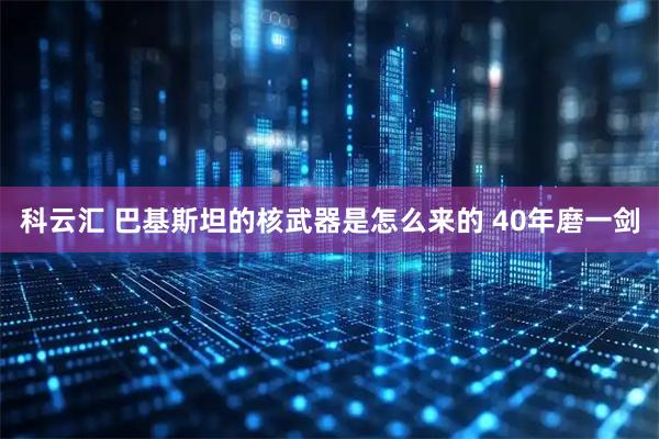 科云汇 巴基斯坦的核武器是怎么来的 40年磨一剑