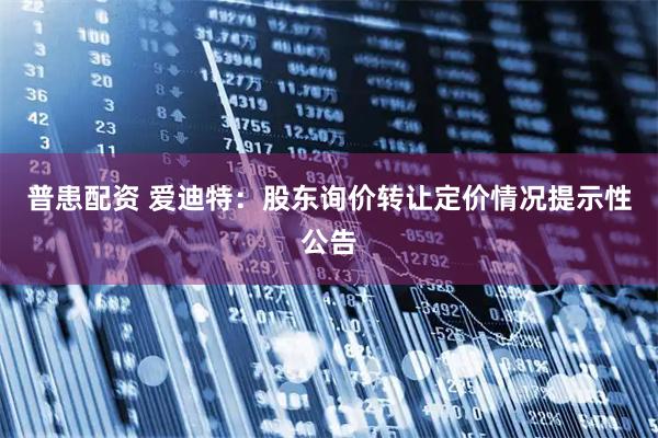 普患配资 爱迪特：股东询价转让定价情况提示性公告