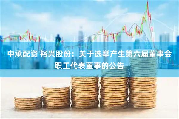 中承配资 裕兴股份：关于选举产生第六届董事会职工代表董事的公告