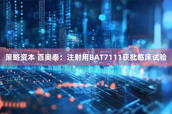 策略资本 百奥泰：注射用BAT7111获批临床试验