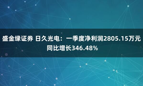 盛金缘证券 日久光电：一季度净利润2805.15万元 同比增长346.48%