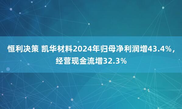 恒利决策 凯华材料2024年归母净利润增43.4%，经营现金流增32.3%