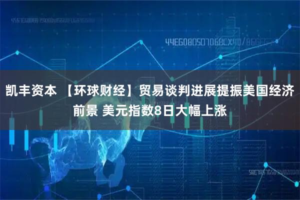 凯丰资本 【环球财经】贸易谈判进展提振美国经济前景 美元指数8日大幅上涨