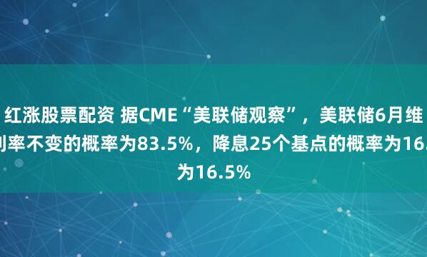 红涨股票配资 据CME“美联储观察”，美联储6月维持利率不变的概率为83.5%，降息25个基点的概率为16.5%