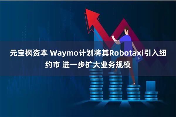 元宝枫资本 Waymo计划将其Robotaxi引入纽约市 进一步扩大业务规模