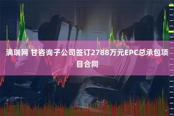 满瑞网 甘咨询子公司签订2788万元EPC总承包项目合同