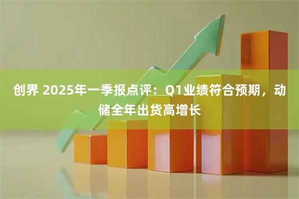 创界 2025年一季报点评：Q1业绩符合预期，动储全年出货高增长