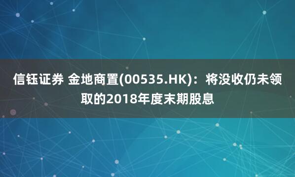 信钰证券 金地商置(00535.HK)：将没收仍未领取的2018年度末期股息