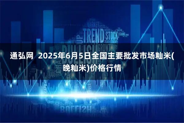 通弘网  2025年6月5日全国主要批发市场籼米(晚籼米)价格行情