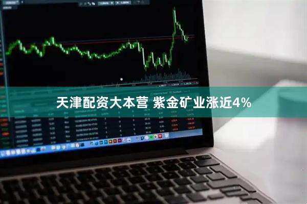 天津配资大本营 紫金矿业涨近4%