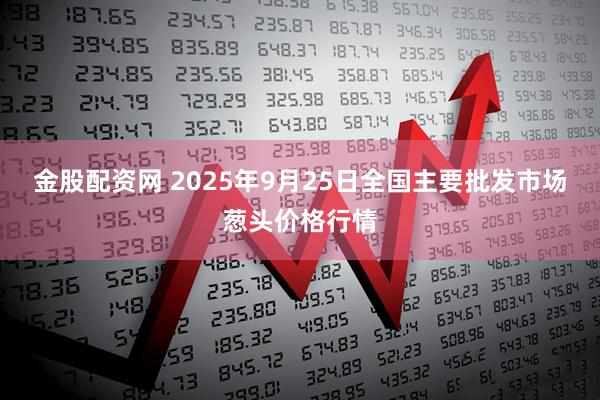 金股配资网 2025年9月25日全国主要批发市场葱头价格行情