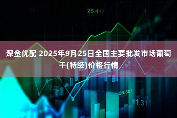 深金优配 2025年9月25日全国主要批发市场葡萄干(特级)价格行情