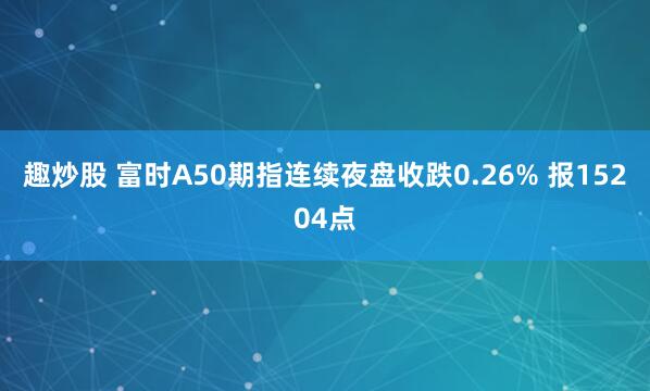 趣炒股 富时A50期指连续夜盘收跌0.26% 报15204点