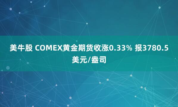 美牛股 COMEX黄金期货收涨0.33% 报3780.5美元/盎司