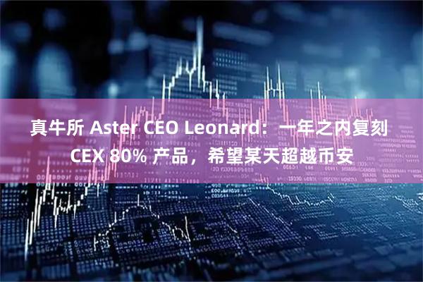 真牛所 Aster CEO Leonard：一年之内复刻 CEX 80% 产品，希望某天超越币安