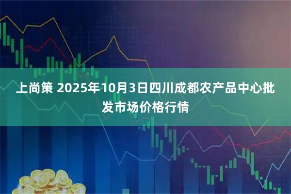上尚策 2025年10月3日四川成都农产品中心批发市场价格行情