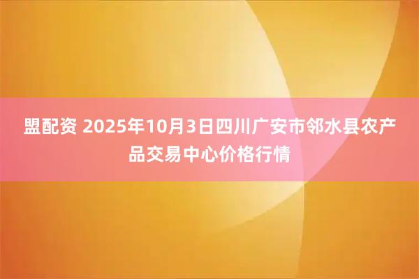 盟配资 2025年10月3日四川广安市邻水县农产品交易中心价格行情