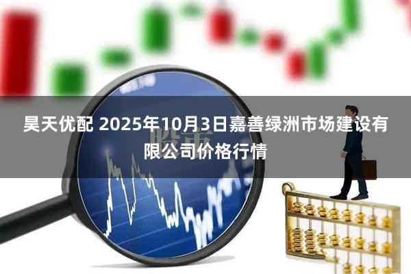 昊天优配 2025年10月3日嘉善绿洲市场建设有限公司价格行情