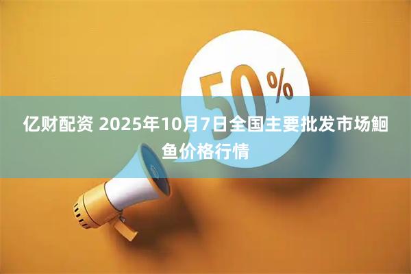 亿财配资 2025年10月7日全国主要批发市场鮰鱼价格行情