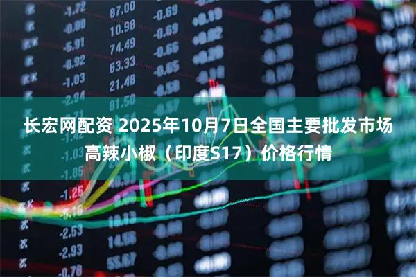 长宏网配资 2025年10月7日全国主要批发市场高辣小椒（印度S17）价格行情