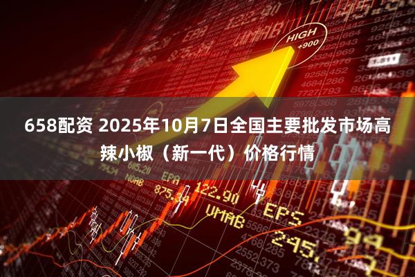 658配资 2025年10月7日全国主要批发市场高辣小椒（新一代）价格行情
