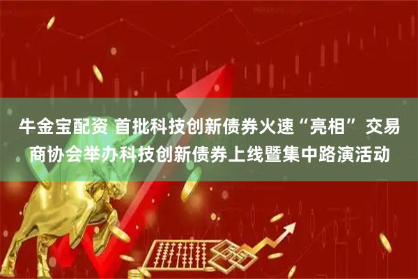牛金宝配资 首批科技创新债券火速“亮相” 交易商协会举办科技创新债券上线暨集中路演活动