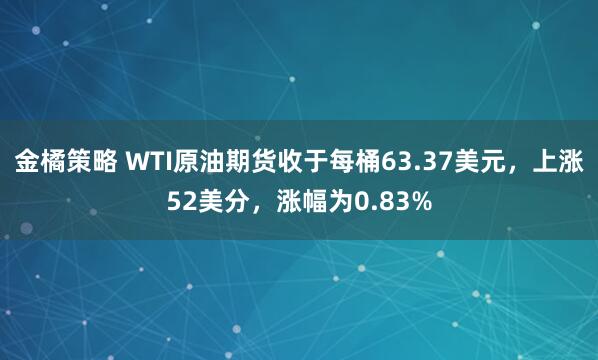 金橘策略 WTI原油期货收于每桶63.37美元，上涨52美分，涨幅为0.83%