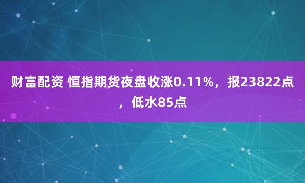 财富配资 恒指期货夜盘收涨0.11%，报23822点，低水85点