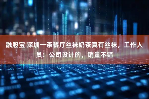 融股宝 深圳一茶餐厅丝袜奶茶真有丝袜，工作人员：公司设计的，销量不错