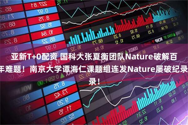 亚新T+0配资 国科大张夏衡团队Nature破解百年难题！南京大学谭海仁课题组连发Nature屡破纪录！