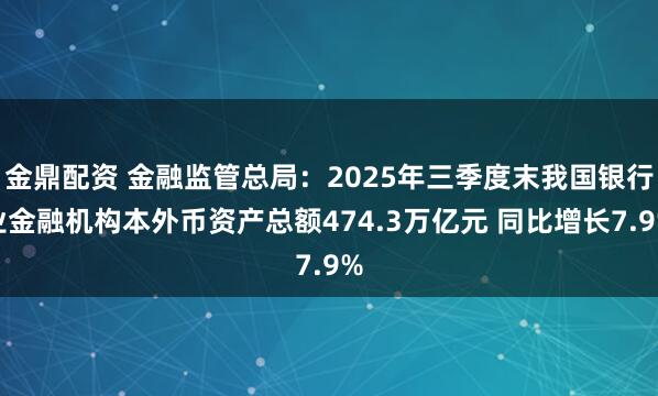金鼎配资 金融监管总局：2025年三季度末我国银行业金融机构本外币资产总额474.3万亿元 同比增长7.9%