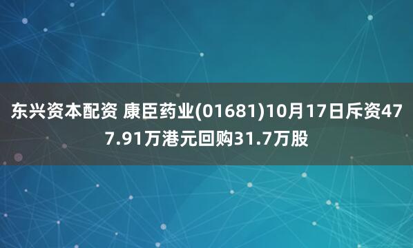 东兴资本配资 康臣药业(01681)10月17日斥资477.91万港元回购31.7万股