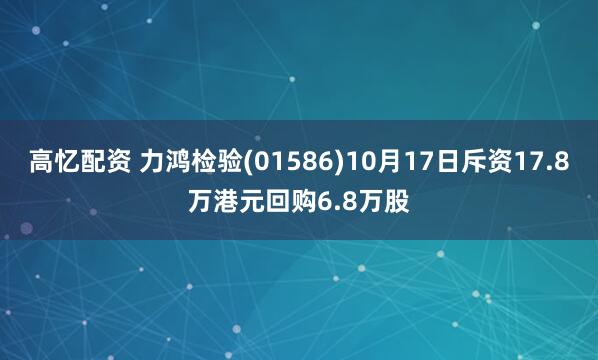 高忆配资 力鸿检验(01586)10月17日斥资17.8万港元回购6.8万股