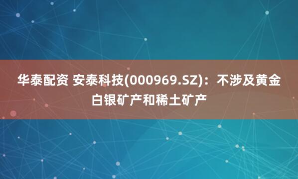 华泰配资 安泰科技(000969.SZ)：不涉及黄金白银矿产和稀土矿产