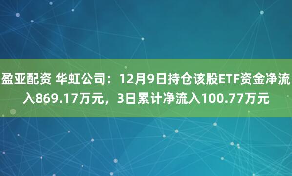 盈亚配资 华虹公司：12月9日持仓该股ETF资金净流入869.17万元，3日累计净流入100.77万元