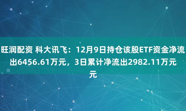 旺润配资 科大讯飞：12月9日持仓该股ETF资金净流出6456.61万元，3日累计净流出2982.11万元