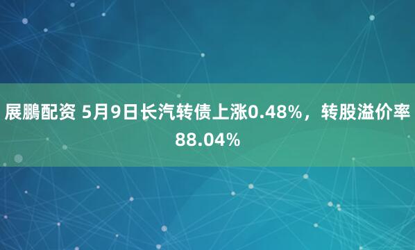 展鵬配资 5月9日长汽转债上涨0.48%，转股溢价率88.04%