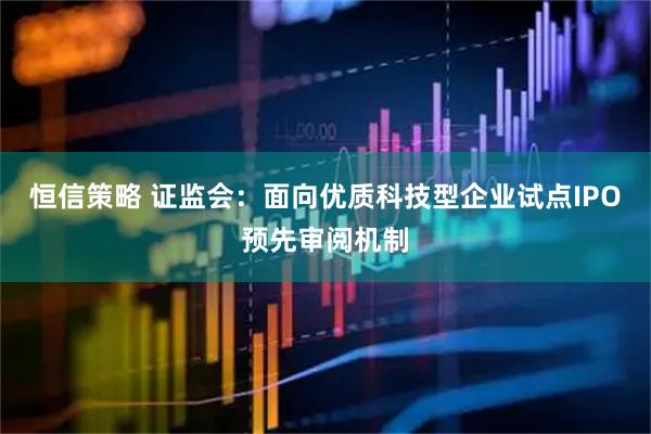 恒信策略 证监会：面向优质科技型企业试点IPO预先审阅机制