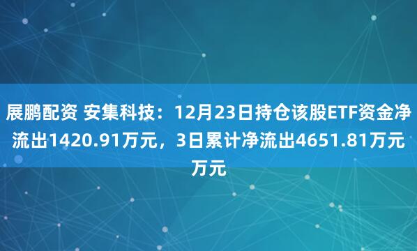 展鹏配资 安集科技:12月23日持仓该股ETF资金净流出1420.91万元,3日累计净流出4651.81万元