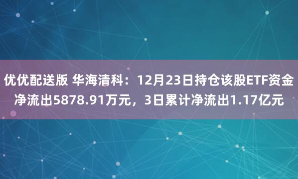 优优配送版 华海清科:12月23日持仓该股ETF资金净流出5878.91万元,3日累计净流出1.17亿元