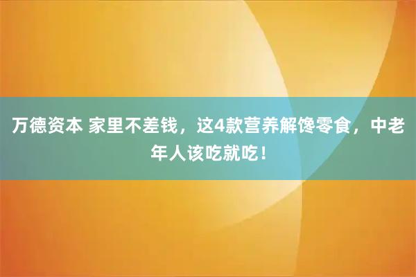万德资本 家里不差钱，这4款营养解馋零食，中老年人该吃就吃！