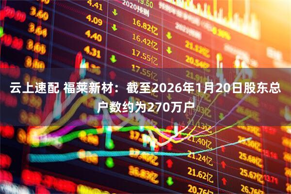 云上速配 福莱新材：截至2026年1月20日股东总户数约为270万户