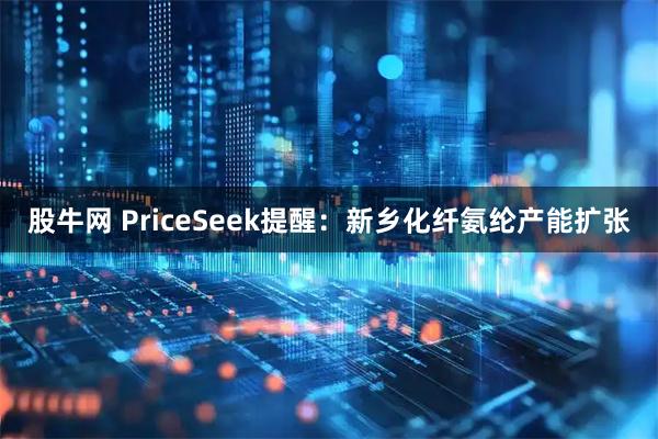 股牛网 PriceSeek提醒：新乡化纤氨纶产能扩张