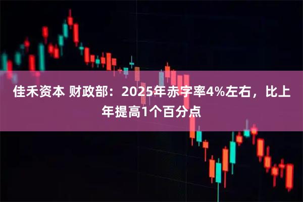 佳禾资本 财政部：2025年赤字率4%左右，比上年提高1个百分点